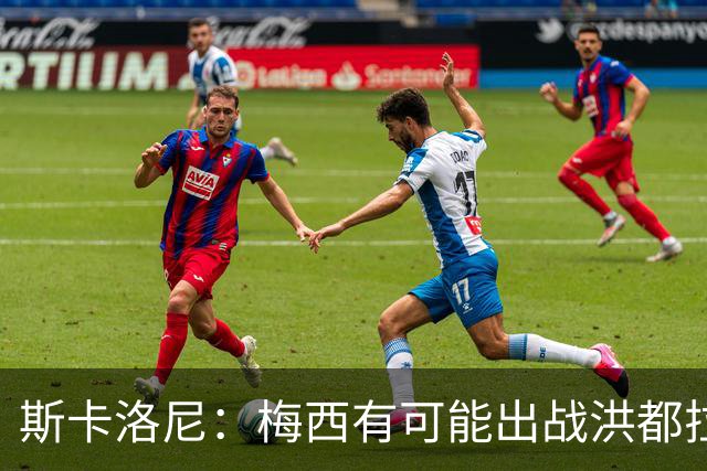 斯卡洛尼：梅西有可能出战洪都拉斯 阿根廷不会背叛自己的打法